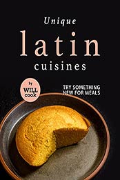 Unique Latin Cuisines: Try Something New for Meals by Will Cook [EPUB:B09FGQJR1R ]