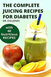 THE COMPLETE JUICING RECIPES FOR DIABETES: World Most Effective Smoothie Recipes, Lifestyle Changes And Herbs To Prevent, Manage Or Reverse Diabetes Completely (With 40 Nutritious Sugar Free Recipes) by DR. EVA JONES [PDF:B09FHBQZJY ]