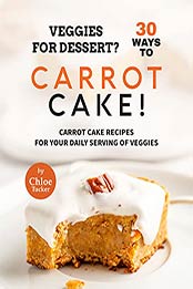 Veggies for Dessert? 30 Ways to Carrot Cake!: Carrot Cakes for Your Daily Serving of Veggies by Chloe Tucker [EPUB:B09FHFH9MN ]