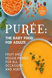 Puree: The Baby Food for Adults: Fruit and Veggie Purees for All Occasions and Ages by Chloe Tucker [EPUB:B09FHGY8D5 ]