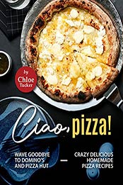 Ciao, Pizza!: Wave Goodbye to Domino's and Pizza Hut - Crazy Delicious Homemade Pizza Recipes by Chloe Tucker [EPUB:B09FHZXJ5P ]