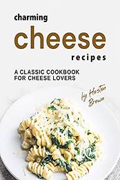 Charming Cheese Recipes: A Classic Cookbook for Cheese Lovers by Heston Brown [EPUB:B09FJF3VGN ]