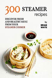 300 Steamer Recipes: Discover Fresh and Healthy Menu from Your Steamer Cooker by Brian White [EPUB:B09FJXMJ6H ]