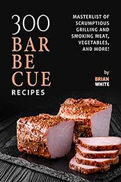 300 Barbecue Recipes: Masterlist Of Scrumptious Grill and Smoker Meat, Vegetables, and More! by Brian White [EPUB:B09FKZTRVV ]