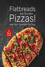 Flatbreads Are The New Pizzas!: Add Your Favorites On Top! by Ivy Hope [EPUB:B09FM2434D ]