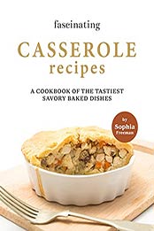 Fascinating Casserole Recipes: A Cookbook of the Tastiest Savory Baked Dishes by Sophia Freeman [EPUB:B09FSRPPW7 ]