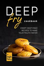 Deep Fry Cookbook: Crispy Deep Fried Recipes to Make Your Mouth Water by Layla Tacy [EPUB:B09FXZ2G4N ]
