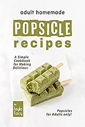 Adult Homemade Popsicle Recipes: A Simple Cookbook for Making Delicious Popsicles for Adults only! by Layla Tacy [EPUB:B09FY174TW ]