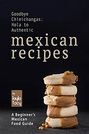 Goodbye Chimichangas: Hola to Authentic Mexican Recipes: A Beginner's Mexican Food Guide by Layla Tacy [EPUB:B09FZKTD42 ]