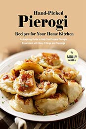 Hand-Picked Pierogi Recipes for Your Home Kitchen: An Inspiring Guide to Help You Prepare Pierogis, Experiment with Many Fillings and Toppings by Molly Mills [EPUB:B09G142PPT ]