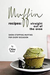 Muffin Recipes: Straight Out of The Oven: Show-Stopping Muffins for Every Occasion by Chloe Tucker [EPUB:B09G37V72R ]