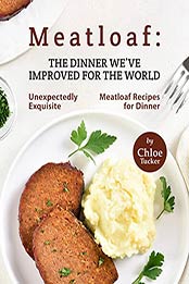 Meatloaf: The Dinner We've Improved for The World: Unexpectedly Exquisite Meatloaf Recipes for Dinner by Chloe Tucker [EPUB:B09G3GZYHX ]