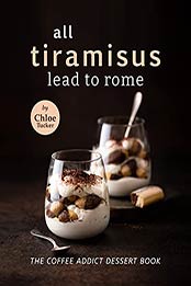 All Tiramisus Lead to Rome: The Coffee Addict Dessert Book by Chloe Tucker [EPUB:B09G3KBPXX ]