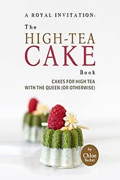 A Royal Invitation: The High-Tea Cake Book: Tea Cakes for High Tea with the Queen (or otherwise) by Chloe Tucker [EPUB:B09G5S1FM8 ]