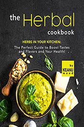 The Herbal Cookbook: Herbs in Your Kitchen: The Perfect Guide to Boost Tastes and Flavors and Your Health! by Keanu Wood [EPUB:B09GF2HMML ]