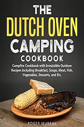 The Dutch Oven Camping Cookbook: Outdoor Campfire Recipes Including Breakfast, Soups, Meat, Fish, Vegetables, Desserts, and Etc by Roger Murphy [EPUB:B09GLBG565 ]