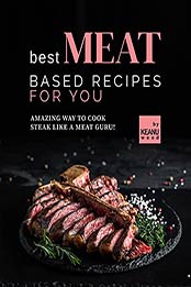 Best Meat Based Recipes for You: Amazing Way to Cook Steak Like a Meat Guru! by Keanu Wood [EPUB:B09GPLS24S ]