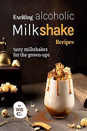 Exciting Alcoholic Milkshake Recipes: Tasty Milkshakes for The Grown-Ups by Will C. [EPUB:B09GPNJHXW ]