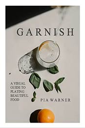 Garnish: A Simple Visual Guide to Plating Beautiful Food : Turn everyday toppings into something showstopping! by Pia Warner [EPUB:B09GRHC31J ]