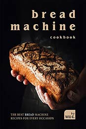 Bread Machine Cookbook: The Best Bread Machine Recipes for Every Occasion by Will C. [EPUB:B09GS4XZZS ]