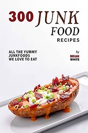300 Junk Food Recipes: All The Yummy Junkfoods We Love to Eat by Brian White [EPUB:B09GW5H5XB ]