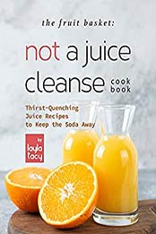 The Fruit Basket: Not a Juice Cleanse Cookbook: Thirst-Quenching Juice Recipes to Keep the Soda Away by Layla Tacy [EPUB:B09GW5ZHCN ]