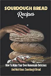 Sourdough Bread Recipes: How To Make Your Own Homemade Delicious And Nutritious [EPUB:B09GYR8WDC ]