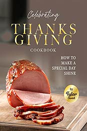 Celebrating Thanksgiving Cookbook: How To Make A Special Day Shine by Tyler Sweet [EPUB:B09H5ZTHRG ]