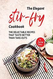 The Elegant Stir-Fry Cookbook: The Delectable Recipes That Taste Better Than Take-Outs by Julia Chiles [EPUB:B09H62JTC3 ]
