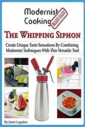 Modernist Cooking Made Easy: The Whipping Siphon: Create Unique Taste Sensations By Combining Modernist Techniques With This Versatile Tool by Jason Logsdon [EPUB: 099105010X]