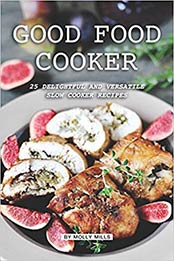 Good Food Cooker: 25 Delightful and Versatile Slow Cooker Recipes by Molly Mills [EPUB: 1072736608]