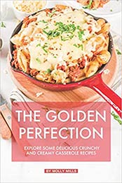 The Golden Perfection: Explore Some Delicious Crunchy and Creamy Casserole Recipes by Molly Mills [EPUB: 1072737108]