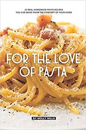 For the Love of Pasta: 25 Real Homemade Pasta Recipes You Can Make from The Comfort of Your Home by Molly Mills [EPUB: 1072737175]