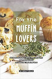 For the Muffin Lovers: 30 Ridiculously Tasty and Healthy Muffin Recipes to Soothe your Palate by Molly Mills [EPUB: 1072737302]