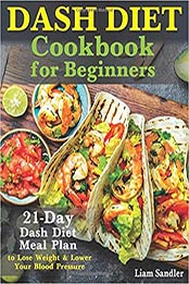 Dash Diet Cookbook for Beginners: 21-Day Dash Diet Meal Plan to Lose Weight and Lower Your Blood Pressure by Liam Sandler [PDF: 1092758933]