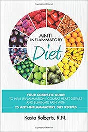 Anti-Inflammatory Diet: Your Complete Guide to Heal Inflammation, Combat Heart Disease and Eliminate Pain with 25 Anti-Inflammatory Diet Recipes by Kasia Roberts RN [EPUB: 1500250384]