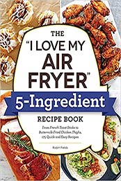 The "I Love My Air Fryer" 5-Ingredient Recipe Book: From French Toast Sticks to Buttermilk-Fried Chicken Thighs, 175 Quick and Easy Recipes ("I Love My" Series) by Robin Fields [EPUB:1507216289 ]