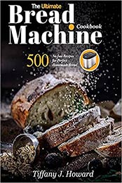 The Ultimate Bread Machine Cookbook: 500 No-fuss Recipes for Perfect Homemade Bread by Tiffany J Howard [EPUB: 1637335768]