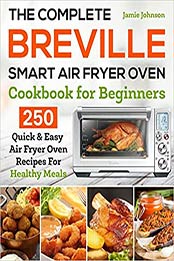 The Complete Breville Smart Air Fryer Oven Cookbook for Beginners: 250 Quick & Easy Air Fryer Oven Recipes for Healthy Meals by Jamie Johnson [EPUB: 1653115548]