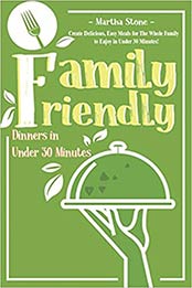 Family Friendly Dinners in Under 30 Minutes: Create Delicious, Easy Meals for The Whole Family to Enjoy in Under 30 Minutes! by Martha Stone [EPUB: 1726611736]