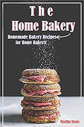 The Home Bakery: Homemade Bakery Recipes for Home Bakers! by Martha Stone [EPUB: 1728608228]