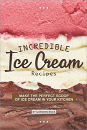 Incredible Ice Cream Recipes: Make the Perfect Scoop of Ice Cream in Your Kitchen by Gordon Rock [EPUB:1730723683 ]