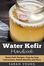 Water Kefir Handbook: Water Kefir Recipes, Step-by-Step Instructions, Health Benefits and More (Water Kefir Recipes, Water Kefir for Beginners, Fermented Drinks, Fermented Foods Book 1) by Sarah Young [EPUB: B00W8PJN7Q]