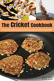 The Cricket Cookbook: A Complete Guide to Adding this Sustainable Protein to your Diet. by Austin Miller [EPUB: B0789WM24H]