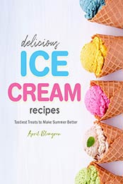 Delicious Ice Cream Recipes: Tastiest Treats to Make Summer Better by April Blomgren [EPUB: B08WK5LND6]