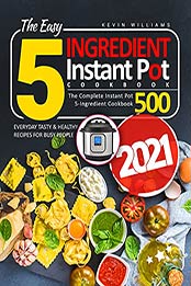 The Easy 5-Ingredient Instant Pot Cookbook 2021: The Complete Instant Pot 5-Ingredient Cookbook 500 | Everyday Tasty & Healthy Recipes For Busy People by Kevin Williams [EPUB:B095TS59MG ]