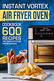 Instant Vortex Air Fryer Oven Cookbook: 600 Recipes The Complete Book For Beginners by Adam Gambrell [EPUB:B095V4NRXY ]