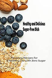 Healthy and Delicious Sugar-Free Dish: Amazing Recipes For A Healthy Life With Zero Sugar: Sugar-Free Cook Book by NEWTON CELINA [EPUB:B095VN427B ]