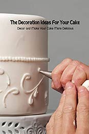 The Decoration Ideas For Your Cake: Decor and Make Your Cake More Delicious: Cake Decoration Ideas by NEWTON CELINA [EPUB:B095W1HPXV ]