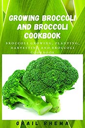 Growing Broccoli And Broccoli Cookbook: Broccoli Growing, Planting, Harvesting And Broccoli Cookbook by Grail Rhema [EPUB:B0966235WB ]